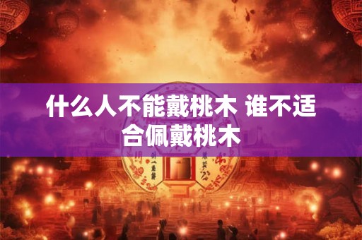 什么人不能戴桃木 谁不适合佩戴桃木 什么人不能戴桃木 谁不适合佩戴桃木