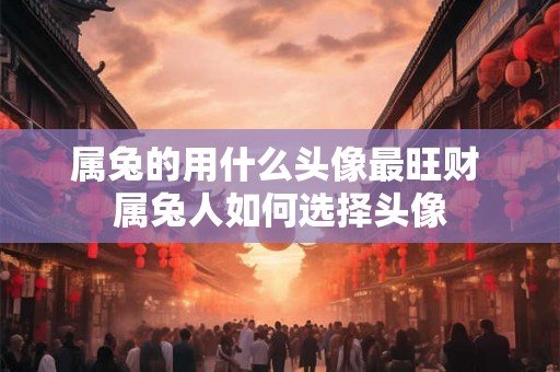 属兔的用什么头像最旺财 属兔人如何选择头像