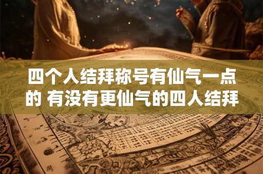 四个人结拜称号有仙气一点的 有没有更仙气的四人结拜称号