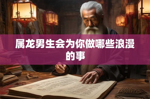 属龙男生会为你做哪些浪漫的事