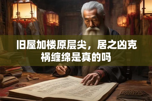 旧屋加楼原层尖，居之凶克祸缠绵是真的吗