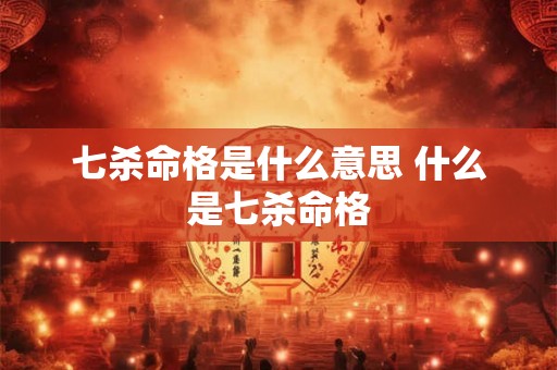 七杀命格是什么意思 什么是七杀命格