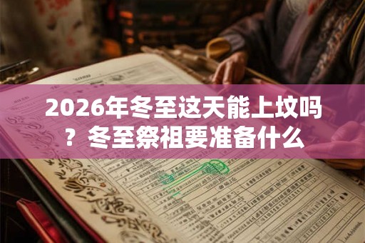 2026年冬至这天能上坟吗？冬至祭祖要准备什么