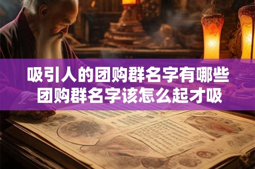 吸引人的团购群名字有哪些 团购群名字该怎么起才吸引人 吸引人的团购群名字有哪些 团购群名字该怎么起才吸引人