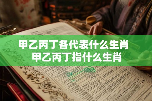 甲乙丙丁各代表什么生肖  甲乙丙丁指什么生肖