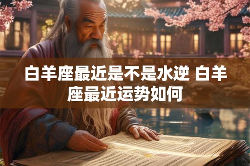 白羊座最近是不是水逆 白羊座最近运势如何