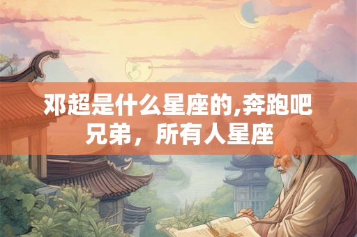 邓超是什么星座的,奔跑吧兄弟，所有人星座