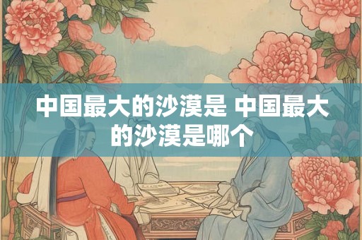 中国最大的沙漠是 中国最大的沙漠是哪个