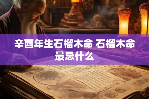 辛酉年生石榴木命 石榴木命最忌什么