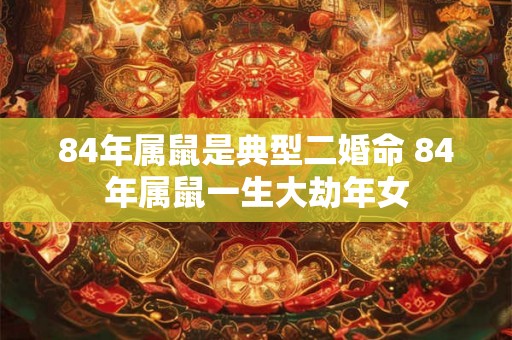 84年属鼠是典型二婚命 84年属鼠一生大劫年女