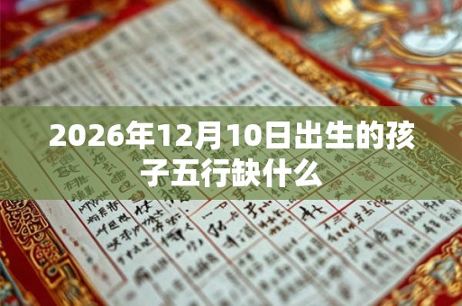 2026年12月10日出生的孩子五行缺什么