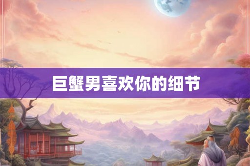 巨蟹男喜欢你的细节 巨蟹男喜欢你的细节
