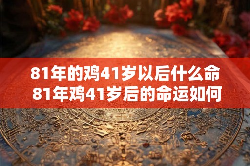 81年的鸡41岁以后什么命 81年鸡41岁后的命运如何