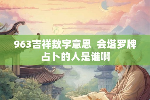963吉祥数字意思 会塔罗牌占卜的人是谁啊 963吉祥数字意思 会塔罗牌占卜的人是谁啊
