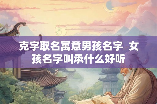 克字取名寓意男孩名字  女孩名字叫承什么好听