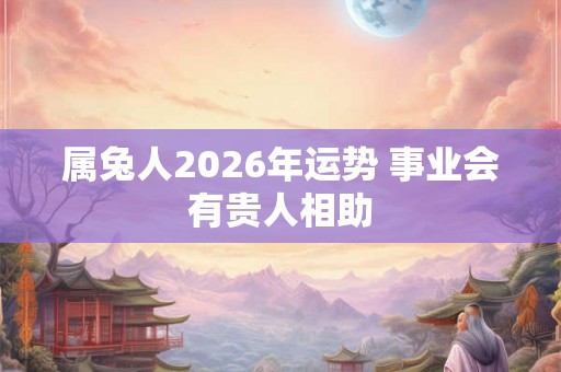属兔人2026年运势 事业会有贵人相助