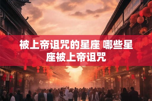 被上帝诅咒的星座 哪些星座被上帝诅咒