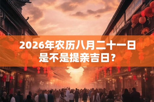 2026年农历八月二十一日是不是提亲吉日？