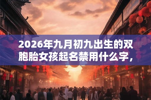 2026年九月初九出生的双胞胎女孩起名禁用什么字，五行属什么