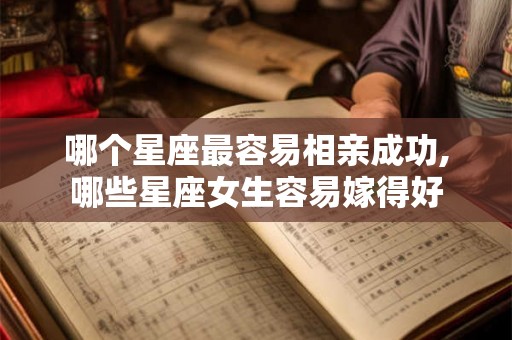 哪个星座最容易相亲成功,哪些星座女生容易嫁得好
