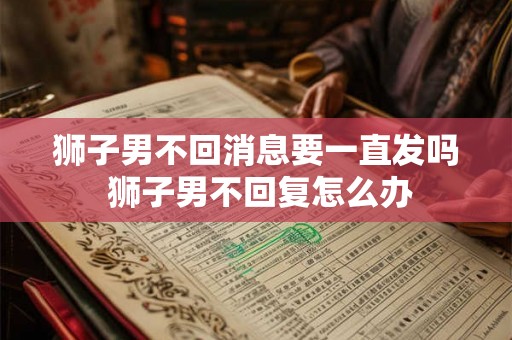 狮子男不回消息要一直发吗 狮子男不回复怎么办
