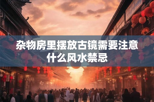 杂物房里摆放古镜需要注意什么风水禁忌