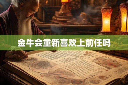 金牛会重新喜欢上前任吗
