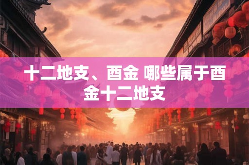 十二地支、酉金 哪些属于酉金十二地支