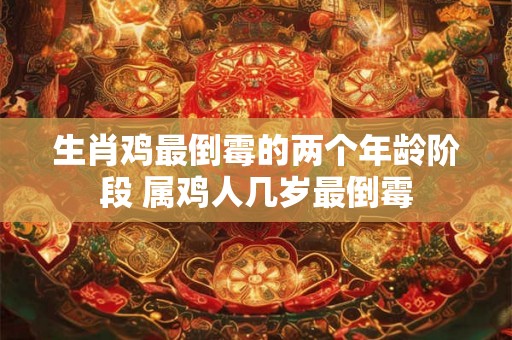 生肖鸡最倒霉的两个年龄阶段 属鸡人几岁最倒霉