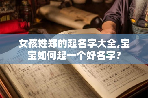 女孩姓郑的起名字大全,宝宝如何起一个好名字? 女孩姓郑的起名字大全,宝宝如何起一个好名字?