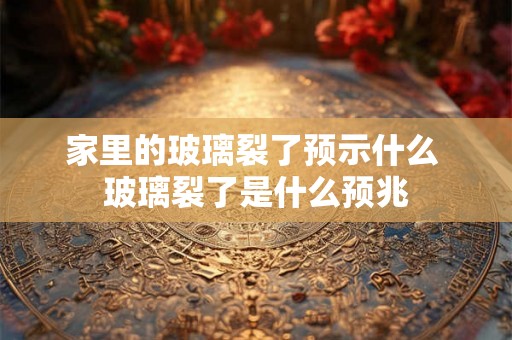 家里的玻璃裂了预示什么 玻璃裂了是什么预兆