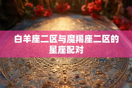 白羊座二区与魔羯座二区的星座配对