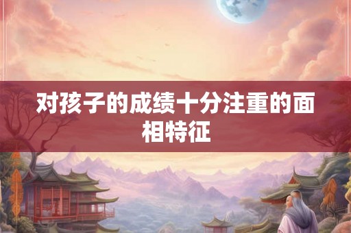 对孩子的成绩十分注重的面相特征