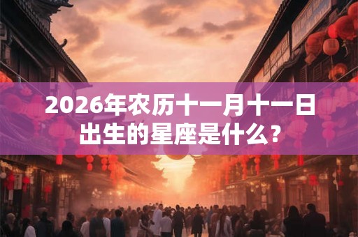 2026年农历十一月十一日出生的星座是什么？