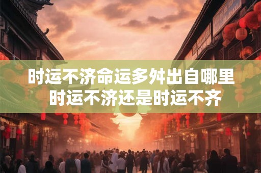 时运不济命运多舛出自哪里 时运不济还是时运不齐 时运不济命运多舛出自哪里 时运不济还是时运不齐
