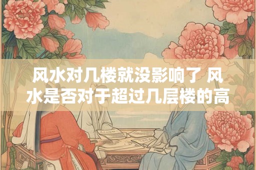 风水对几楼就没影响了 风水是否对于超过几层楼的高层建筑已无影响
