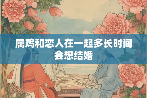 属鸡和恋人在一起多长时间会想结婚