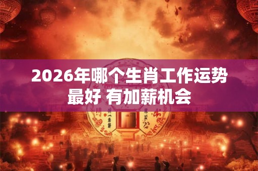 2026年哪个生肖工作运势最好 有加薪机会