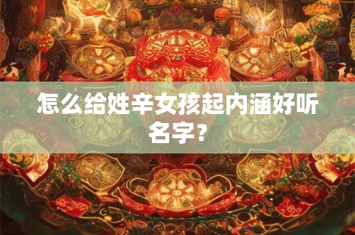 怎么给姓辛女孩起内涵好听名字？
