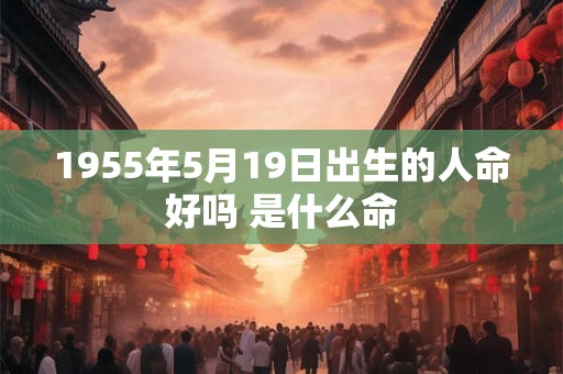 1955年5月19日出生的人命好吗 是什么命 1955年5月19日出生的人命好吗 是什么命