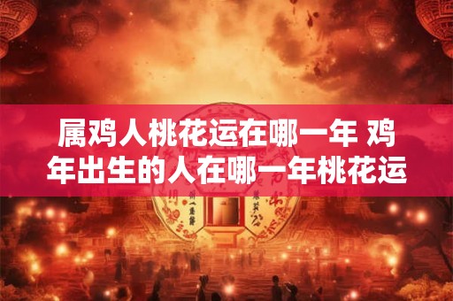 属鸡人桃花运在哪一年 鸡年出生的人在哪一年桃花运最旺