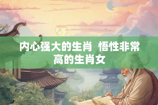 内心强大的生肖  悟性非常高的生肖女