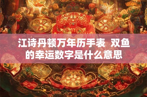 江诗丹顿万年历手表  双鱼的幸运数字是什么意思