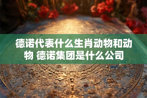 德诺代表什么生肖动物和动物 德诺集团是什么公司