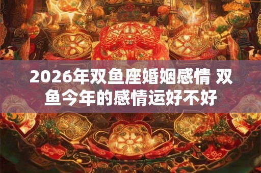 2026年双鱼座婚姻感情 双鱼今年的感情运好不好