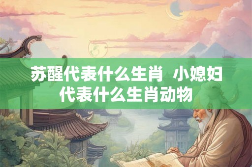 苏醒代表什么生肖  小媳妇代表什么生肖动物