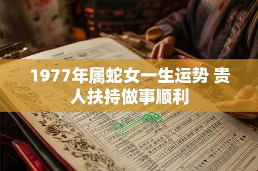 1977年属蛇女一生运势 贵人扶持做事顺利 1977年属蛇女一生运势 贵人扶持做事顺利
