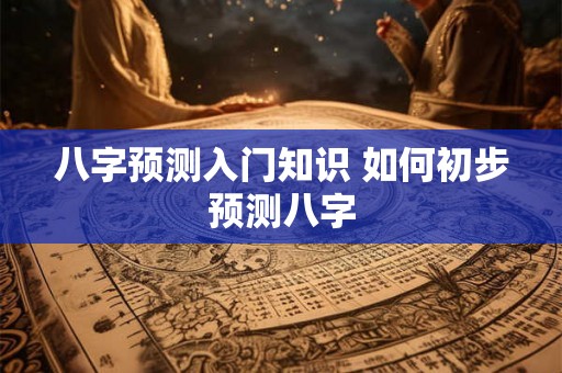八字预测入门知识 如何初步预测八字