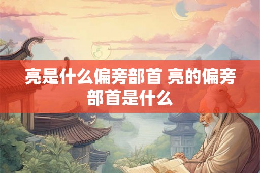 亮是什么偏旁部首 亮的偏旁部首是什么