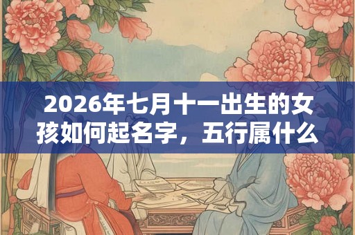 2026年七月十一出生的女孩如何起名字,五行属什么 2026年七月十一出生的女孩如何起名字,五行属什么